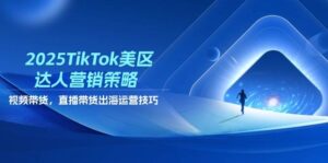 2025TikTok美区达人营销策略，视频带货，直播带货，出海运营技巧-中创网_分享创业项目_助您在家赚钱