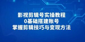 影视剪辑号实操教程，0基础搭建账号，掌握剪辑技巧与变现方法-中创网_分享创业项目_助您在家赚钱