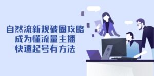 (14489期)自然流新规破圈攻略【4月6更新】:成为懂流量主播,快速起号有方法-中创网_分享创业项目_助您在家赚钱