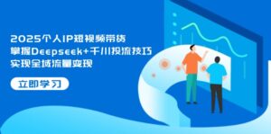 (14458期)2025个人IP短视频带货,掌握Deepseek+千川投流技巧,实现全域流量变现-中创网_分享创业项目_助您在家赚钱