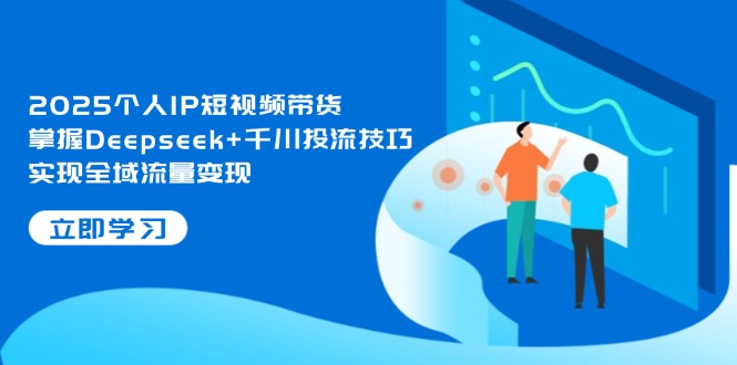 （14458期）2025个人IP短视频带货，掌握Deepseek+千川投流技巧，实现全域流量变现-中创网_分享创业项目_助您在家赚钱
