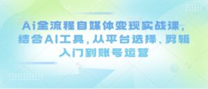 Ai全流程自媒体变现实战课,结合AI工具,从平台选择、剪辑入门到账号运营-中创网_分享创业项目_助您在家赚钱