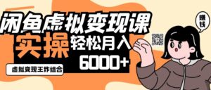 2025闲鱼虚拟产品变现程，实操王炸组合，轻松月入6000+-中创网_分享创业项目_助您在家赚钱