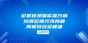 (14465期)全套短视频实操方案,拍摄运镜光线构图,剪辑特效全精通-中创网_分享创业项目_助您在家赚钱