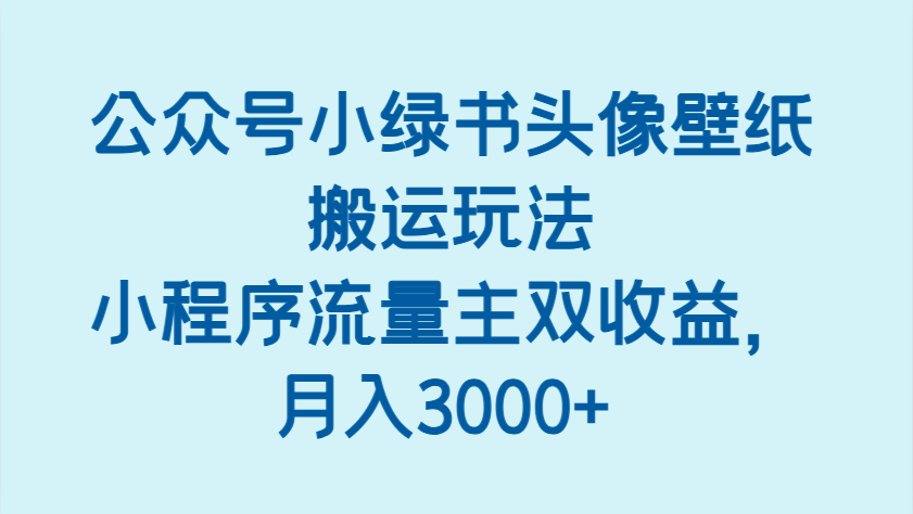 公众号小绿书头像壁纸搬运玩法，小程序流量主双收益，月入3000+-中创网_分享创业项目_助您在家赚钱