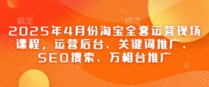 2025年4月份淘宝全套运营现场课程,运营后台、关键词推广、SEO搜索、万相台推广-中创网_分享创业项目_助您在家赚钱