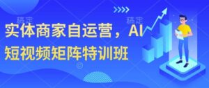 实体商家自运营,AI短视频矩阵特训班-中创网_分享创业项目_助您在家赚钱