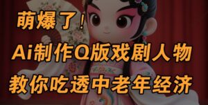 用Ai制作Q版戏剧人物，手把手教你吃透中老年经济，5分钟一个成品，多渠道变现-中创网_分享创业项目_助您在家赚钱