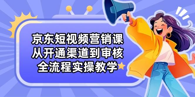 京东短视频营销课：从开通渠道到审核，全流程实操教学-中创网_分享创业项目_助您在家赚钱