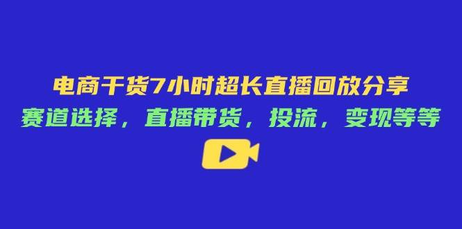 电商干货7小时超长直播回放分享：赛道选择，直播带货，投流，变现等等-中创网_分享创业项目_助您在家赚钱