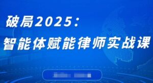 破局2025：智能体赋能律师实战课，打破编程壁垒，完成复杂任务，沉淀专属知识，赋能律师实务-中创网_分享创业项目_助您在家赚钱