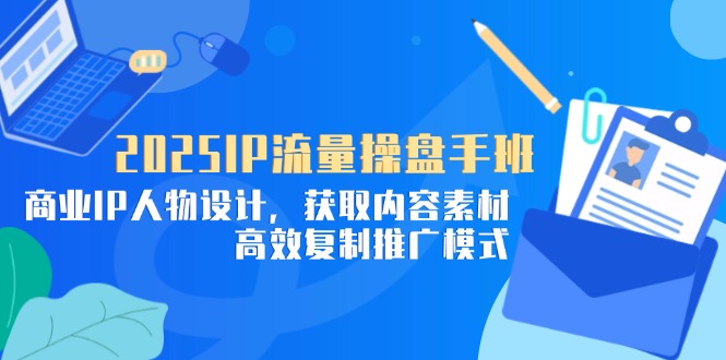 （14609期）2025IP流量操盘手班，商业IP人物设计，获取内容素材，高效复制推广模式-中创网_分享创业项目_助您在家赚钱