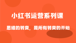 小红书运营系列课，思维的转变，是所有转变的开始-中创网_分享创业项目_助您在家赚钱
