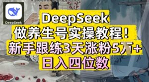 DeepSeek做养生号实操教程，新手跟练3天涨粉5W+，日入三位数-中创网_分享创业项目_助您在家赚钱