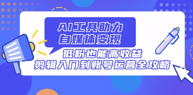 （14405期）AI工具助力自媒体变现，低粉也能高收益，剪辑入门到账号运营全攻略-中创网_分享创业项目_助您在家赚钱