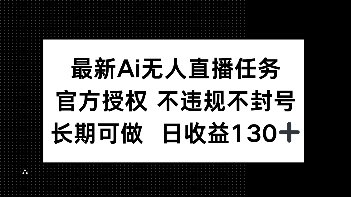 （14605期）最新AI无人直播任务，官方授权 不违规不封号，长期可做，日收益130+-中创网_分享创业项目_助您在家赚钱