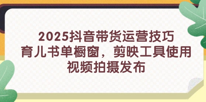 （14446期）2025抖音带货运营技巧，育儿书单橱窗，剪映工具使用，视频拍摄发布-中创网_分享创业项目_助您在家赚钱