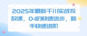 2025年最新千川实战投放课,0-1的快速进步,新手快速进阶-中创网_分享创业项目_助您在家赚钱