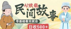 AI赋能民间故事赛道零基础看完就会上手简单日收5张-中创网_分享创业项目_助您在家赚钱