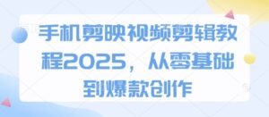 手机剪映视频剪辑教程2025,从零基础到爆款创作-中创网_分享创业项目_助您在家赚钱