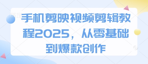 手机剪映视频剪辑教程2025，从零基础到爆款创作-中创网_分享创业项目_助您在家赚钱