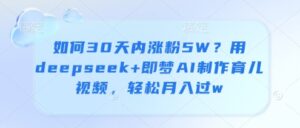 如何30天内涨粉5W？用deepseek+即梦AI制作育儿视频，轻松月入过w-中创网_分享创业项目_助您在家赚钱