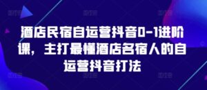 酒店民宿自运营抖音0-1进阶课,主打最懂酒店名宿人的自运营抖音打法-中创网_分享创业项目_助您在家赚钱
