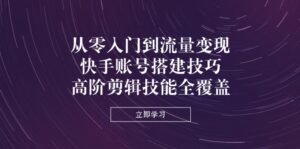 (14313期)从零入门到流量变现,快手账号搭建技巧,高阶剪辑技能全覆盖-中创网_分享创业项目_助您在家赚钱
