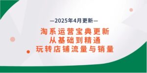 (14468期)淘系运营宝典2025年4月更新,从基础到精通,玩转店铺流量与销量-中创网_分享创业项目_助您在家赚钱