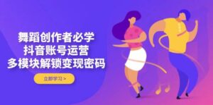 舞蹈创作者必学,抖音账号运营,多模块解锁变现密码-中创网_分享创业项目_助您在家赚钱