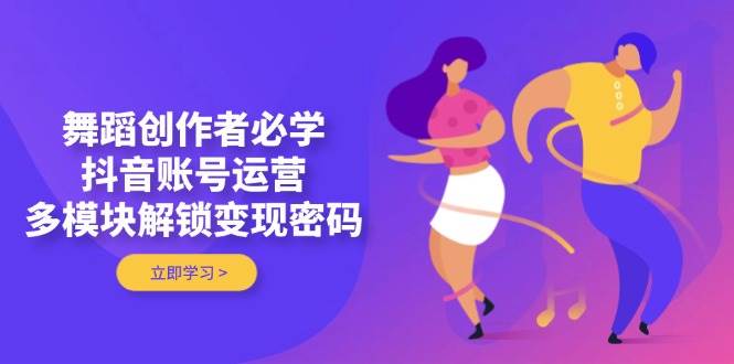 舞蹈创作者必学，抖音账号运营，多模块解锁变现密码-中创网_分享创业项目_助您在家赚钱