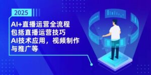 2025AI+直播运营全流程,包括直播运营技巧,AI技术应用,视频制作与推广等-中创网_分享创业项目_助您在家赚钱