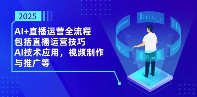 2025AI+直播运营全流程，包括直播运营技巧，AI技术应用，视频制作与推广等-中创网_分享创业项目_助您在家赚钱