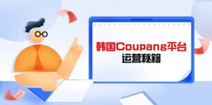 （14214期）Coupang平台运营秘籍，酷胖卖家必修课，助力卖家提升平台竞争力-中创网_分享创业项目_助您在家赚钱