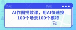 AI作图提效课,用AI快速换100个场景100个模特-中创网_分享创业项目_助您在家赚钱