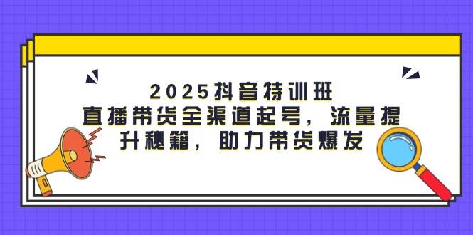 2025抖音特训班：直播带货全渠道起号，流量提升秘籍，助力带货爆发-中创网_分享创业项目_助您在家赚钱