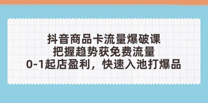 抖音商品卡流量爆破课：把握趋势获免费流量，0-1起店盈利，快速入池打爆品-中创网_分享创业项目_助您在家赚钱