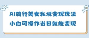 AI骑行美女私域变现玩法小白可操作当日变现5张-中创网_分享创业项目_助您在家赚钱