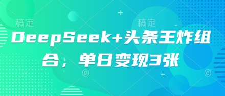 DeepSeek+头条王炸组合，单日变现3张-中创网_分享创业项目_助您在家赚钱