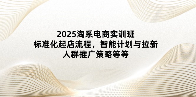 （14522期）2025淘系电商实训班：标准化起店流程，智能计划与拉新，人群推广策略等等-中创网_分享创业项目_助您在家赚钱