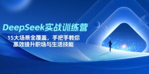 (14236期)DeepSeek实战训练营,15大场景全覆盖,手把手教你高效提升职场与生活技能-中创网_分享创业项目_助您在家赚钱