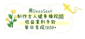 用DeepSeek制作古人健身操视频，收益拿到手软，单日变现数张-中创网_分享创业项目_助您在家赚钱
