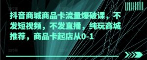 抖音商城商品卡流量爆破课，不发短视频，不发直播，纯玩商城推荐，商品卡起店从0-1-中创网_分享创业项目_助您在家赚钱
