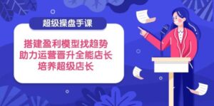 超级操盘手课,搭建盈利模型找趋势,助力运营晋升全能店长,培养超级店长-中创网_分享创业项目_助您在家赚钱