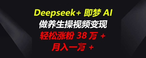 Deepseek+即梦AI，做养生操视频变现，轻松涨粉38W+，月入一W+-中创网_分享创业项目_助您在家赚钱