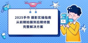 2025手作摄影实操指南，从前期拍摄到后期修图的完整解决方-中创网_分享创业项目_助您在家赚钱