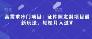 高需求冷门项目:证件照定制项目最新玩法,轻松月入过W-中创网_分享创业项目_助您在家赚钱