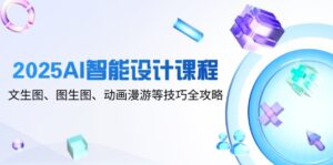 （14720期）2025AI智能设计课程，文生图、图生图、动画漫游等技巧全攻略-中创网_分享创业项目_助您在家赚钱