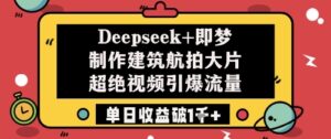 Deepseek+即梦制作建筑航拍大片超绝视频引爆流量单日收益破1k+-中创网_分享创业项目_助您在家赚钱