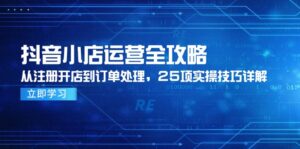 (14939期)抖音小店运营全攻略,从注册开店到订单处理,25项实操技巧详解-中创网_分享创业项目_助您在家赚钱